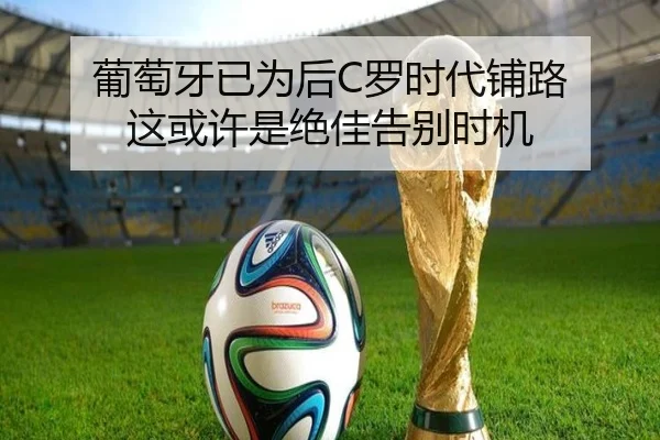 葡萄牙已为后C罗时代铺路 这或许是绝佳告别时机